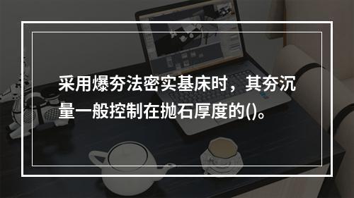 采用爆夯法密实基床时，其夯沉量一般控制在抛石厚度的()。