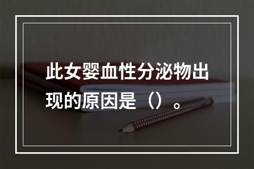 此女婴血性分泌物出现的原因是（）。