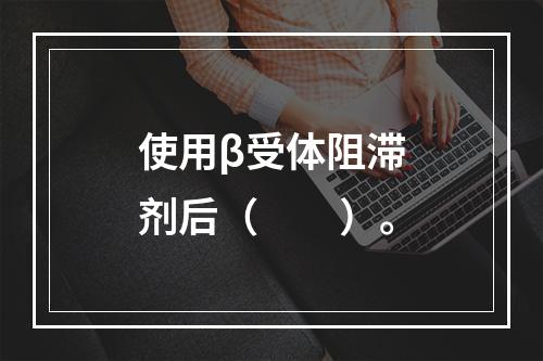 使用β受体阻滞剂后（　　）。