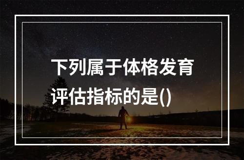 下列属于体格发育评估指标的是()