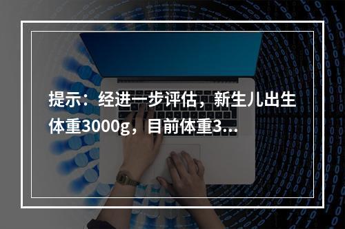 提示：经进一步评估，新生儿出生体重3000g，目前体重345