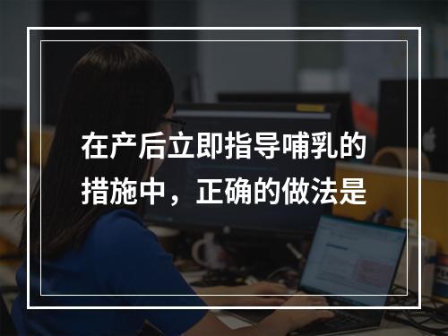 在产后立即指导哺乳的措施中，正确的做法是