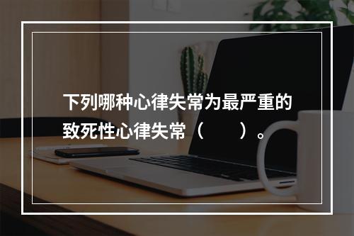 下列哪种心律失常为最严重的致死性心律失常（　　）。