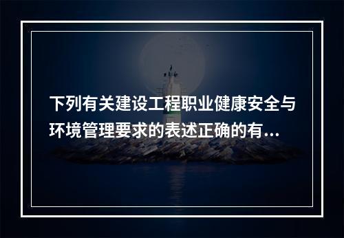 下列有关建设工程职业健康安全与环境管理要求的表述正确的有（　