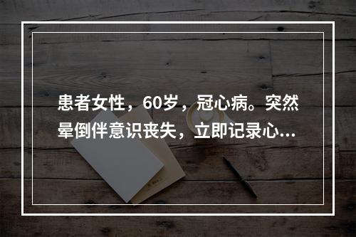 患者女性，60岁，冠心病。突然晕倒伴意识丧失，立即记录心电