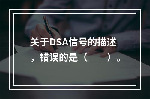 关于DSA信号的描述，错误的是（　　）。