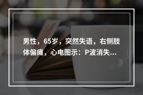 男性，65岁，突然失语，右侧肢体偏瘫，心电图示：P波消失，