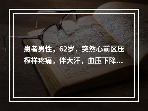 患者男性，62岁，突然心前区压榨样疼痛，伴大汗，血压下降，