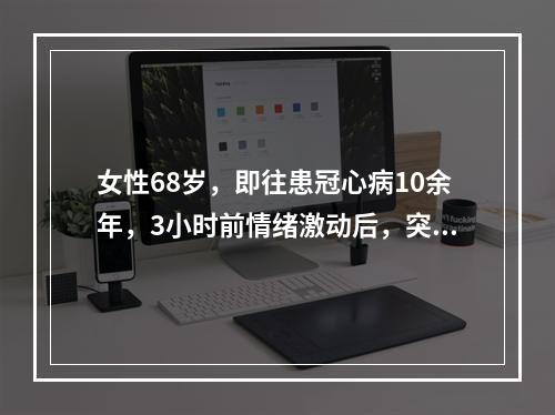 女性68岁，即往患冠心病10余年，3小时前情绪激动后，突然