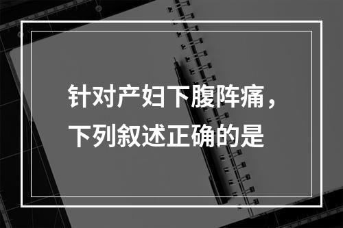 针对产妇下腹阵痛，下列叙述正确的是