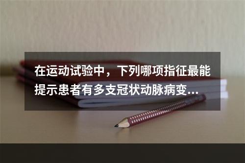 在运动试验中，下列哪项指征最能提示患者有多支冠状动脉病变？（