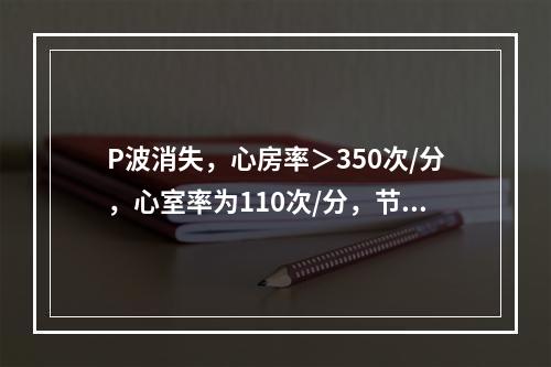 P波消失，心房率＞350次/分，心室率为110次/分，节律不