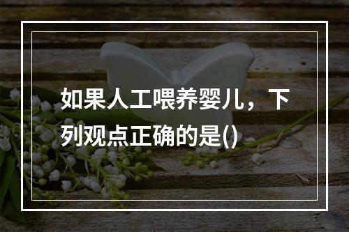 如果人工喂养婴儿，下列观点正确的是()