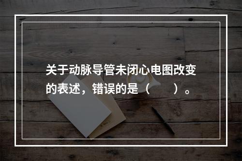 关于动脉导管未闭心电图改变的表述，错误的是（　　）。