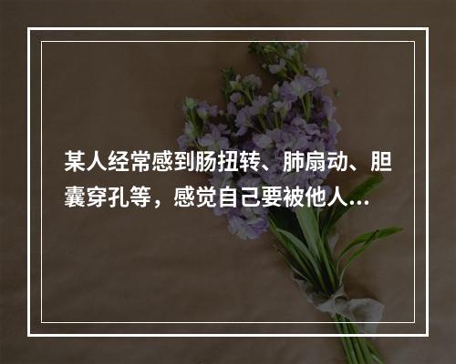 某人经常感到肠扭转、肺扇动、胆囊穿孔等，感觉自己要被他人谋害