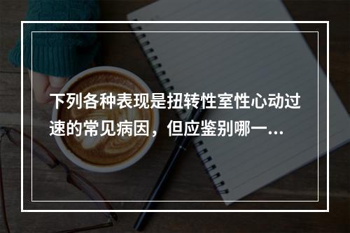 下列各种表现是扭转性室性心动过速的常见病因，但应鉴别哪一项