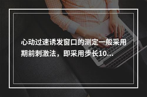 心动过速诱发窗口的测定一般采用期前刺激法，即采用步长10m