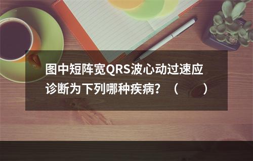 图中短阵宽QRS波心动过速应诊断为下列哪种疾病？（　　）