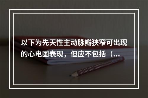 以下为先天性主动脉瓣狭窄可出现的心电图表现，但应不包括（　