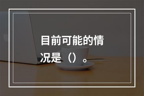 目前可能的情况是（）。