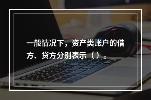 一般情况下，资产类账户的借方、贷方分别表示（ ）。