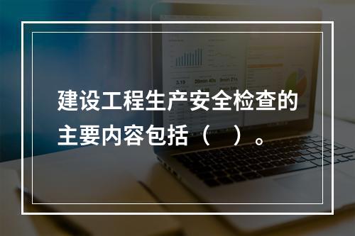 建设工程生产安全检查的主要内容包括（　）。