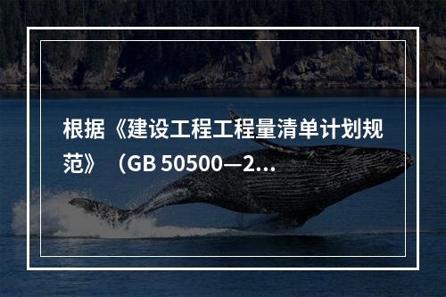 根据《建设工程工程量清单计划规范》（GB 50500—20