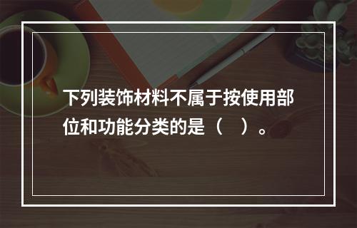 下列装饰材料不属于按使用部位和功能分类的是（　）。