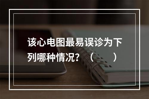 该心电图最易误诊为下列哪种情况？（　　）