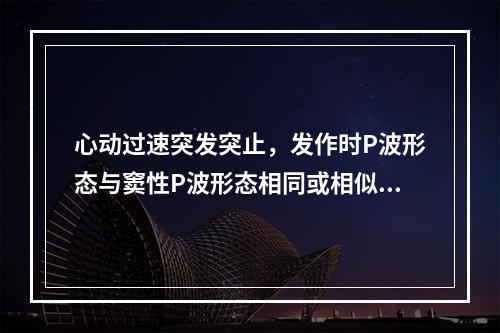 心动过速突发突止，发作时P波形态与窦性P波形态相同或相似，应