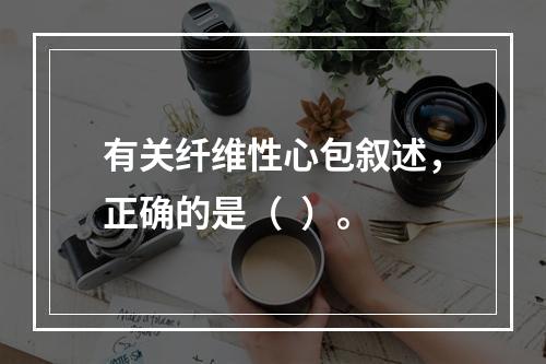 有关纤维性心包叙述，正确的是（  ）。