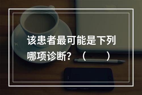 该患者最可能是下列哪项诊断？（　　）