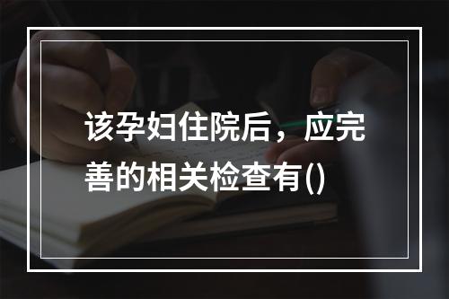 该孕妇住院后，应完善的相关检查有()