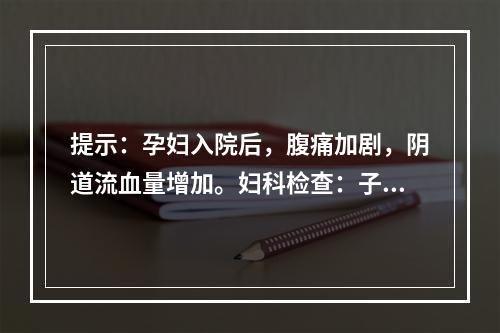 提示：孕妇入院后，腹痛加剧，阴道流血量增加。妇科检查：子宫略