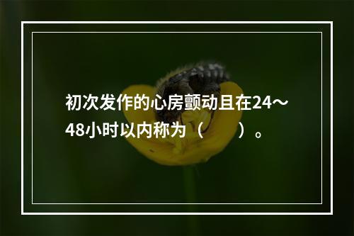 初次发作的心房颤动且在24～48小时以内称为（　　）。