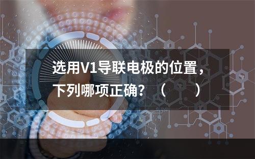 选用V1导联电极的位置，下列哪项正确？（　　）