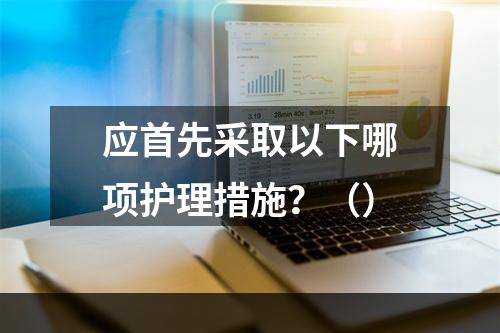 应首先采取以下哪项护理措施？（）