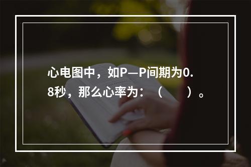 心电图中，如P—P间期为0.8秒，那么心率为：（　　）。