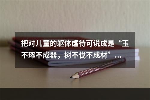 把对儿童的躯体虐待可说成是“玉不琢不成器，树不伐不成材”、“