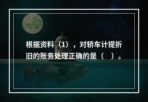 根据资料（1），对轿车计提折旧的账务处理正确的是（　）。