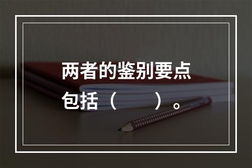 两者的鉴别要点包括（　　）。