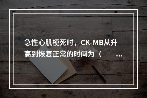 急性心肌梗死时，CK-MB从升高到恢复正常的时间为（　　）。