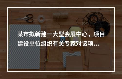 某市拟新建一大型会展中心，项目建设单位组织有关专家对该项目的