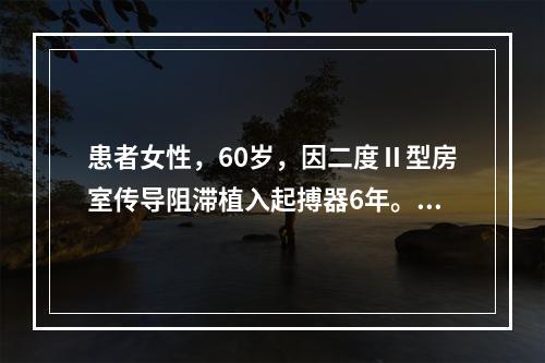 患者女性，60岁，因二度Ⅱ型房室传导阻滞植入起搏器6年。现