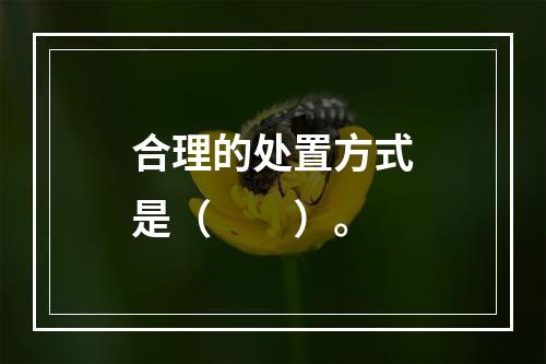 合理的处置方式是（　　）。