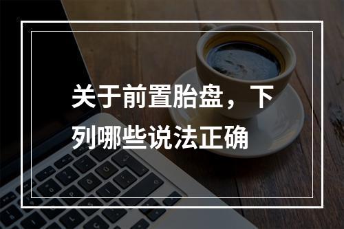 关于前置胎盘，下列哪些说法正确