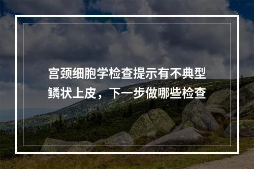 宫颈细胞学检查提示有不典型鳞状上皮，下一步做哪些检查