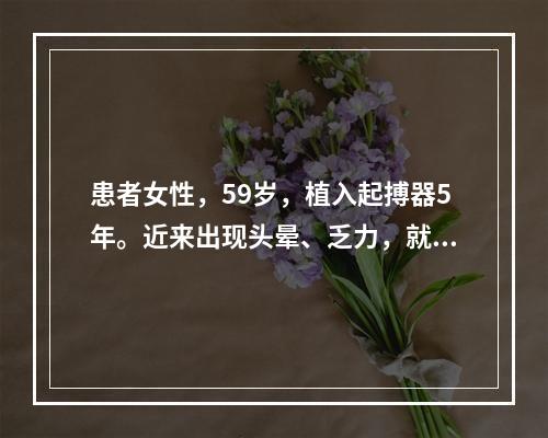 患者女性，59岁，植入起搏器5年。近来出现头晕、乏力，就诊