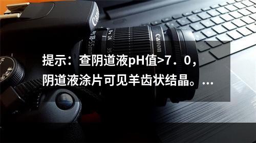 提示：查阴道液pH值>7．0，阴道液涂片可见羊齿状结晶。此时