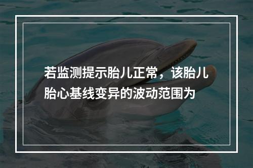 若监测提示胎儿正常，该胎儿胎心基线变异的波动范围为